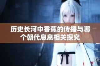 歷史長河中香蕉的傳播與哪個朝代息息相關(guān)探究