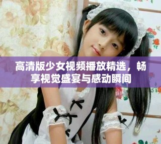 高清版少女視頻播放精選，暢享視覺盛宴與感動瞬間