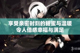 享受親密時刻的甜蜜與溫暖令人倍感幸福與滿足
