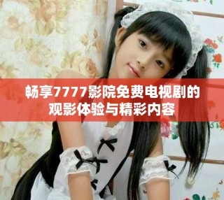暢享7777影院免費電視劇的觀影體驗與精彩內(nèi)容