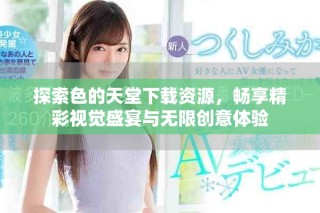 探索色的天堂下載資源，暢享精彩視覺盛宴與無限創(chuàng)意體驗(yàn)