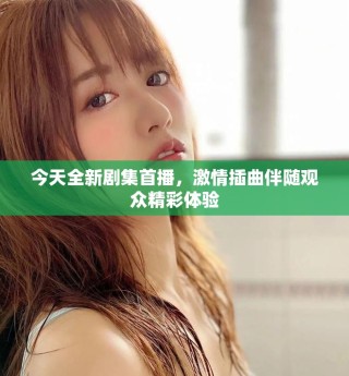 今天全新劇集首播，激情插曲伴隨觀眾精彩體驗(yàn)
