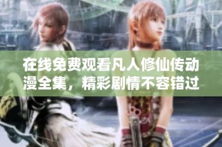 在線免費(fèi)觀看凡人修仙傳動(dòng)漫全集，精彩劇情不容錯(cuò)過(guò)