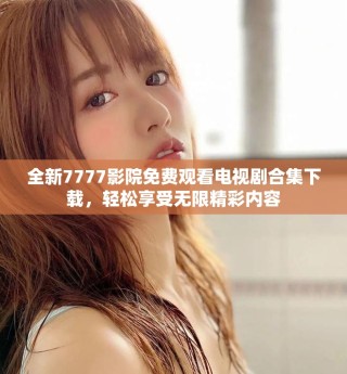 全新7777影院免費(fèi)觀看電視劇合集下載，輕松享受無限精彩內(nèi)容