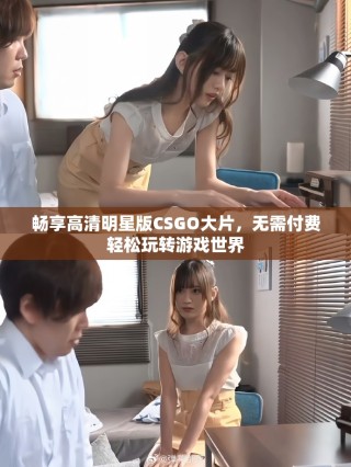 暢享高清明星版CSGO大片，無(wú)需付費(fèi)輕松玩轉(zhuǎn)游戲世界