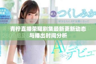 青檸直播榮耀劇集最新更新動(dòng)態(tài)與播出時(shí)間分析