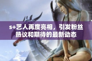 s+藝人再度亮相，引發(fā)粉絲熱議和期待的最新動態(tài)