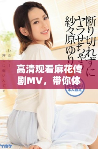 高清觀看麻花傳劇MV，帶你體驗(yàn)美好生活的全新篇章