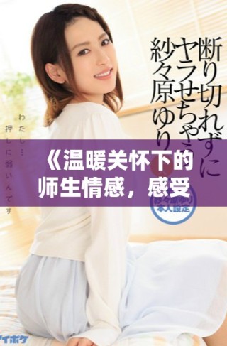 《溫暖關(guān)懷下的師生情感，感受教育的溫柔力量》