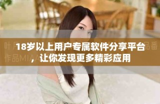 18歲以上用戶專(zhuān)屬軟件分享平臺(tái)，讓你發(fā)現(xiàn)更多精彩應(yīng)用