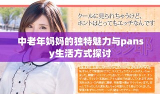 中老年媽媽的獨(dú)特魅力與pansy生活方式探討