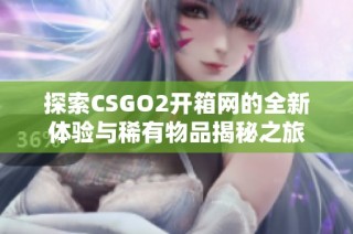 探索CSGO2開箱網的全新體驗與稀有物品揭秘之旅