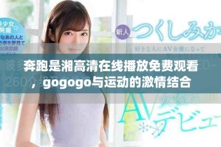 奔跑是湘高清在線播放免費(fèi)觀看，gogogo與運(yùn)動(dòng)的激情結(jié)合