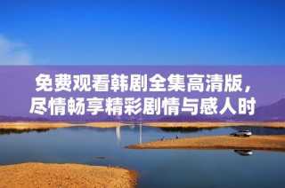 免費(fèi)觀看韓劇全集高清版，盡情暢享精彩劇情與感人時(shí)刻