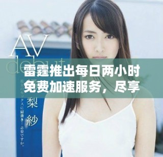 雷霆推出每日兩小時(shí)免費(fèi)加速服務(wù)，盡享無限暢快體驗(yàn)