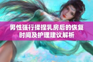 男性強(qiáng)行揉捏乳房后的恢復(fù)時(shí)間及護(hù)理建議解析