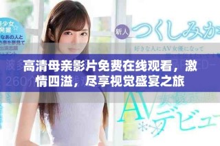 高清母親影片免費(fèi)在線觀看，激情四溢，盡享視覺盛宴之旅
