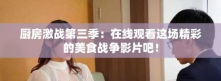 廚房激戰(zhàn)第三季：在線觀看這場精彩的美食戰(zhàn)爭影片吧！