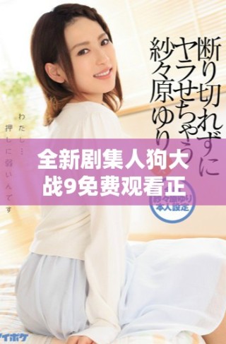 全新劇集人狗大戰(zhàn)9免費(fèi)觀看正版，精彩對決不容錯(cuò)過！