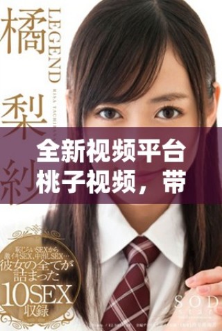 全新視頻平臺桃子視頻，帶你體驗無與倫比的視聽盛宴