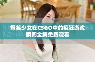 爆笑少女在CSGO中的瘋狂游戲瞬間全集免費觀看
