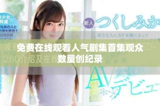 免費(fèi)在線觀看人氣劇集首集觀眾數(shù)量創(chuàng)紀(jì)錄