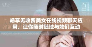 暢享無收費美女在線視頻聊天應(yīng)用，讓你隨時隨地與她們互動