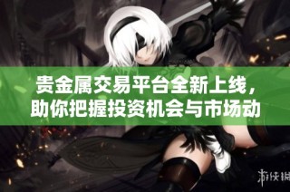 貴金屬交易平臺(tái)全新上線，助你把握投資機(jī)會(huì)與市場(chǎng)動(dòng)態(tài)