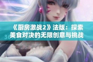 《廚房激戰(zhàn)2》法版：探索美食對(duì)決的無(wú)限創(chuàng)意與挑戰(zhàn)之旅