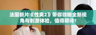 法國新片《性爽2》帶你領略全新視角與刺激體驗，值得期待！