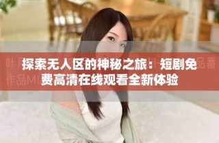 探索無人區(qū)的神秘之旅：短劇免費(fèi)高清在線觀看全新體驗(yàn)