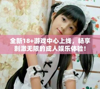 全新18+游戲中心上線，暢享刺激無限的成人娛樂體驗(yàn)！