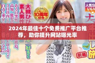 2024年最佳十個免費推廣平臺推薦，助你提升網(wǎng)站曝光率