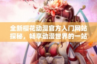 全新櫻花動(dòng)漫官方入門網(wǎng)站探秘，暢享動(dòng)漫世界的一站式服務(wù)