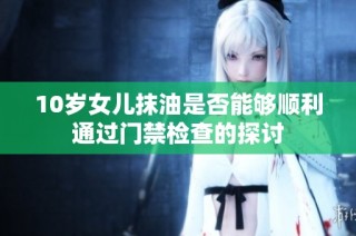 10歲女兒抹油是否能夠順利通過(guò)門(mén)禁檢查的探討