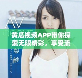 黃瓜視頻APP帶你探索無限精彩，享受流暢影音體驗！