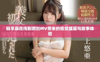 暢享麻花傳劇原創(chuàng)MV帶來的視覺盛宴與故事體驗(yàn)