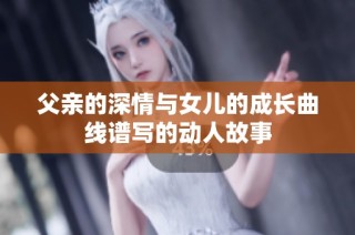 父親的深情與女兒的成長曲線譜寫的動人故事