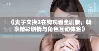 《麥子交換2在線觀看全劇版，暢享精彩劇情與角色互動體驗》
