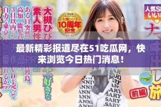 最新精彩報(bào)道盡在51吃瓜網(wǎng)，快來(lái)瀏覽今日熱門(mén)消息！