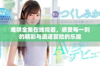 難哄全集在線觀看，感受每一刻的精彩與追逐冒險的樂趣