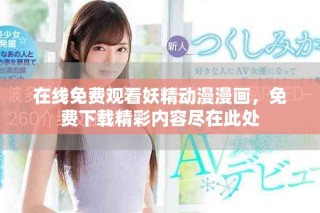 在線免費觀看妖精動漫漫畫，免費下載精彩內(nèi)容盡在此處