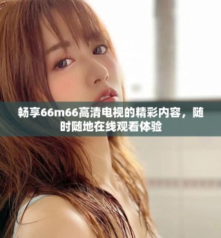 暢享66m66高清電視的精彩內(nèi)容，隨時隨地在線觀看體驗
