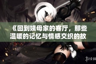 《回到姨母家的客廳，那些溫暖的記憶與情感交織的故事》