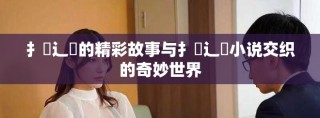 扌喿辶畐的精彩故事與扌喿辶畐小說交織的奇妙世界