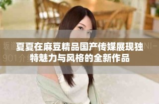 夏夏在麻豆精品國(guó)產(chǎn)傳媒展現(xiàn)獨(dú)特魅力與風(fēng)格的全新作品