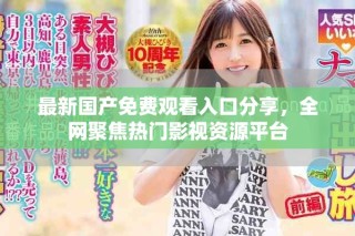 最新國(guó)產(chǎn)免費(fèi)觀看入口分享，全網(wǎng)聚焦熱門(mén)影視資源平臺(tái)