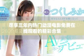 盡享三年內(nèi)熱門(mén)動(dòng)漫電影免費(fèi)在線(xiàn)觀(guān)看的精彩合集
