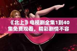 《北上》電視劇全集1到40集免費(fèi)觀看，精彩劇情不容錯(cuò)過(guò)
