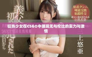 狂熱少女在CSGO中展現(xiàn)無(wú)與倫比的實(shí)力與激情